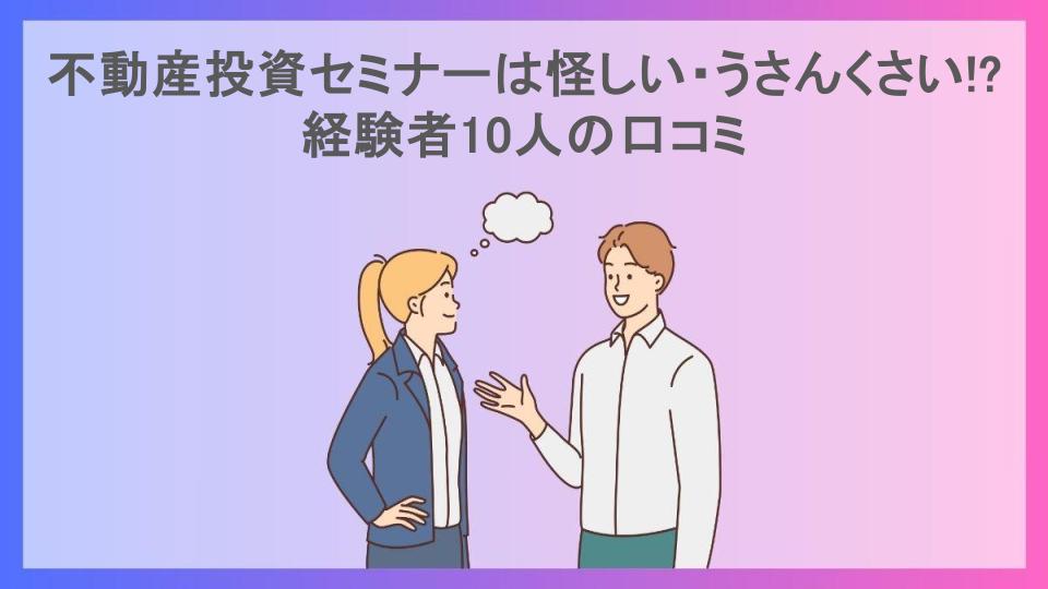 不動産投資セミナーは怪しい・うさんくさい!?経験者10人の口コミ